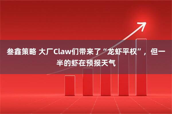 叁鑫策略 大厂Claw们带来了“龙虾平权”，但一半的虾在预报天气